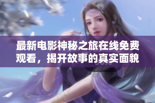 最新電影神秘之旅在線免費(fèi)觀看，揭開故事的真實(shí)面貌