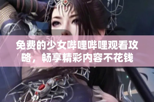 免費(fèi)的少女嗶哩嗶哩觀看攻略，暢享精彩內(nèi)容不花錢
