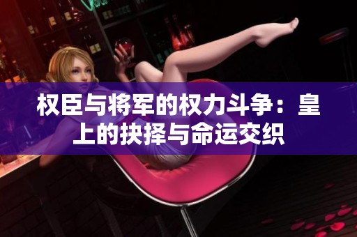 權臣與將軍的權力斗爭：皇上的抉擇與命運交織