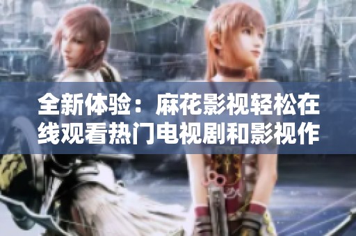 全新體驗：麻花影視輕松在線觀看熱門電視劇和影視作品