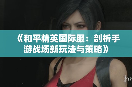 《和平精英國際服：剖析手游戰(zhàn)場新玩法與策略》