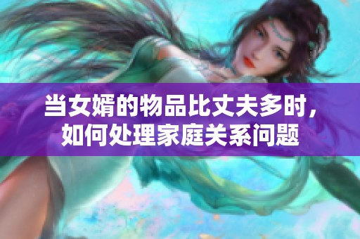 當女婿的物品比丈夫多時，如何處理家庭關系問題