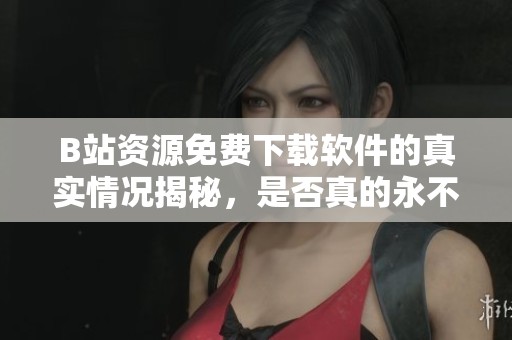 B站資源免費下載軟件的真實情況揭秘，是否真的永不收費