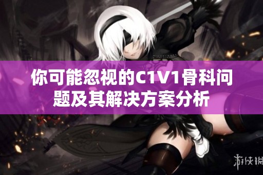 你可能忽視的C1V1骨科問題及其解決方案分析