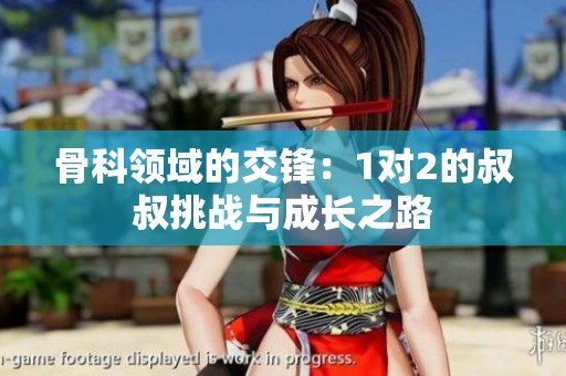 骨科領(lǐng)域的交鋒：1對2的叔叔挑戰(zhàn)與成長之路