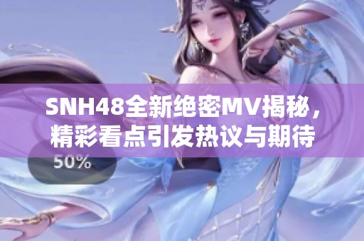 SNH48全新絕密MV揭秘，精彩看點引發(fā)熱議與期待