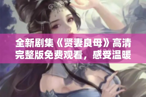 全新劇集《賢妻良母》高清完整版免費觀看，感受溫暖家庭故事