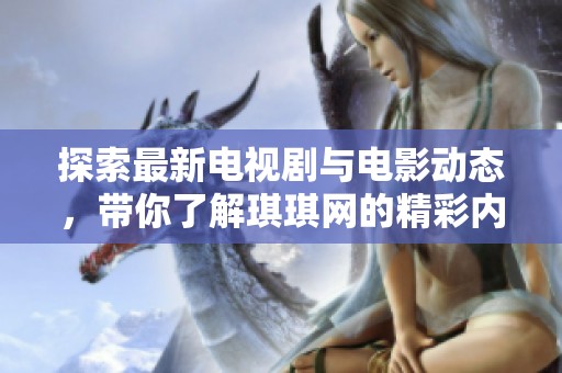 探索最新電視劇與電影動態(tài)，帶你了解琪琪網(wǎng)的精彩內(nèi)容
