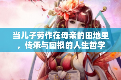 當(dāng)兒子勞作在母親的田地里，傳承與回報(bào)的人生哲學(xué)