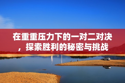 在重重壓力下的一對二對決，探索勝利的秘密與挑戰(zhàn)