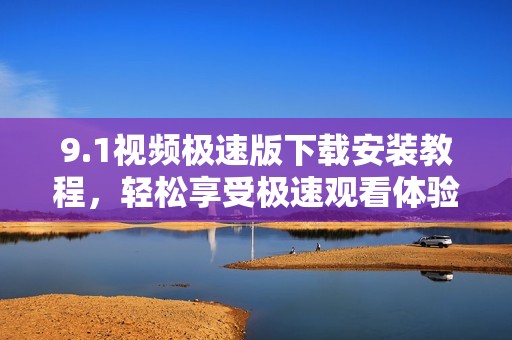 9.1視頻極速版下載安裝教程，輕松享受極速觀看體驗(yàn)