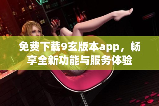 免費(fèi)下載9玄版本app，暢享全新功能與服務(wù)體驗
