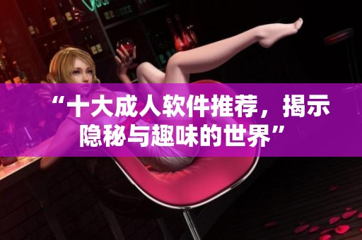 “十大成人軟件推薦，揭示隱秘與趣味的世界”
