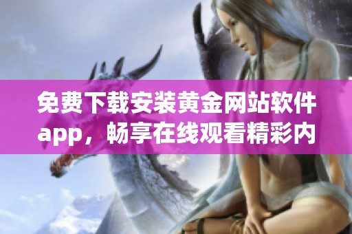 免費下載安裝黃金網(wǎng)站軟件app，暢享在線觀看精彩內(nèi)容