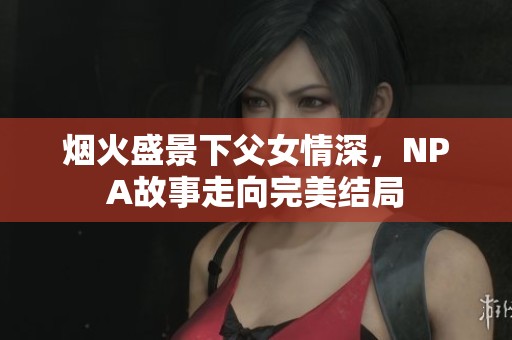 煙火盛景下父女情深，NPA故事走向完美結(jié)局