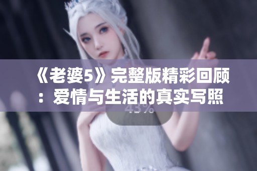 《老婆5》完整版精彩回顧：愛(ài)情與生活的真實(shí)寫(xiě)照