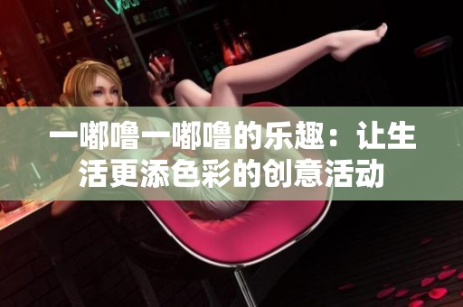 一嘟嚕一嘟嚕的樂趣：讓生活更添色彩的創(chuàng)意活動