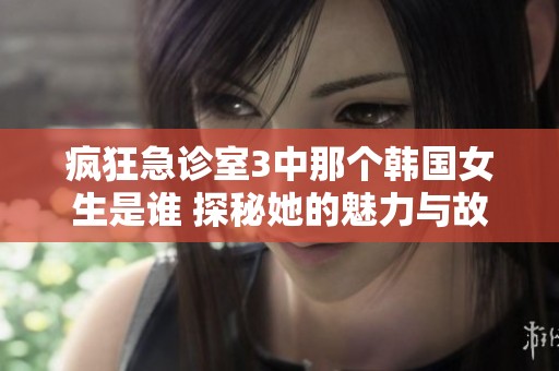 瘋狂急診室3中那個韓國女生是誰 探秘她的魅力與故事