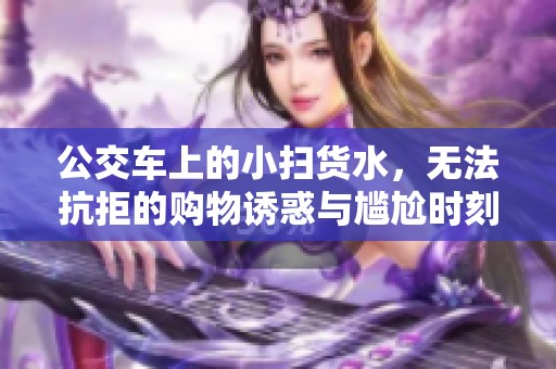 公交車上的小掃貨水，無法抗拒的購物誘惑與尷尬時(shí)刻