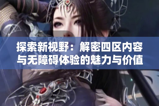 探索新視野:解密四區(qū)內(nèi)容與無障礙體驗(yàn)的魅力與價值 探索新視野:解密四區(qū)內(nèi)容與無障礙體驗(yàn)的魅力與價值