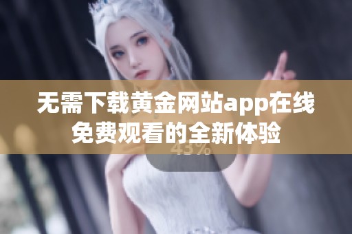 無需下載黃金網(wǎng)站app在線免費(fèi)觀看的全新體驗(yàn)