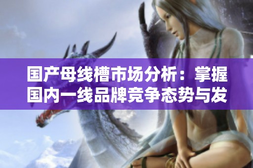國產(chǎn)母線槽市場分析：掌握國內(nèi)一線品牌競爭態(tài)勢與發(fā)展動態(tài)