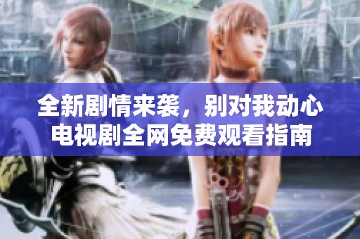 全新劇情來(lái)襲，別對(duì)我動(dòng)心電視劇全網(wǎng)免費(fèi)觀看指南
