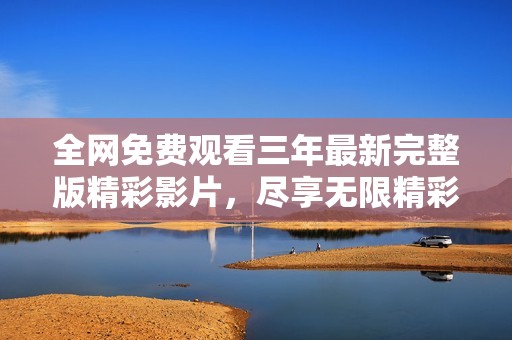 全網(wǎng)免費觀看三年最新完整版精彩影片，盡享無限精彩內(nèi)容