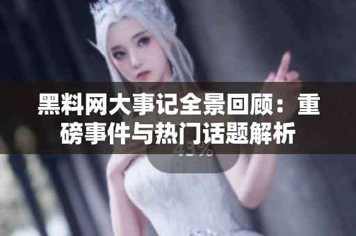 黑料網(wǎng)大事記全景回顧：重磅事件與熱門話題解析
