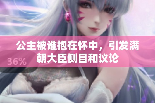 公主被誰(shuí)抱在懷中，引發(fā)滿朝大臣側(cè)目和議論
