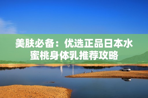 美膚必備：優(yōu)選正品日本水蜜桃身體乳推薦攻略