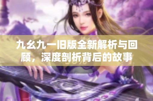 九幺九一舊版全新解析與回顧，深度剖析背后的故事