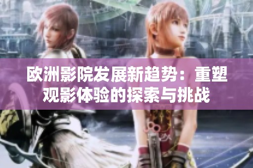 歐洲影院發(fā)展新趨勢(shì)：重塑觀影體驗(yàn)的探索與挑戰(zhàn)