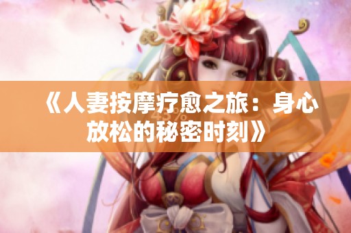 《人妻按摩療愈之旅：身心放松的秘密時(shí)刻》