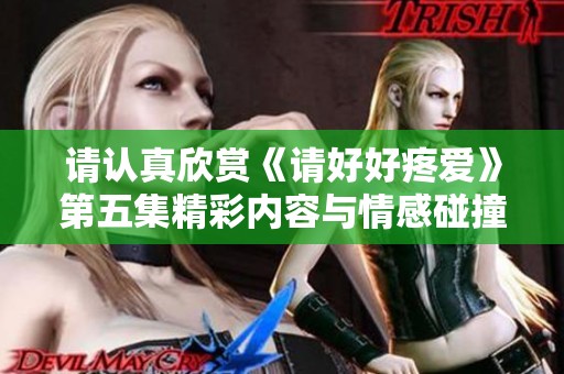 請認真欣賞《請好好疼愛》第五集精彩內(nèi)容與情感碰撞