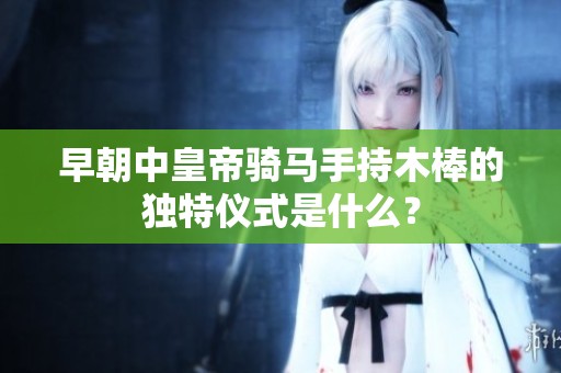早朝中皇帝騎馬手持木棒的獨(dú)特儀式是什么？