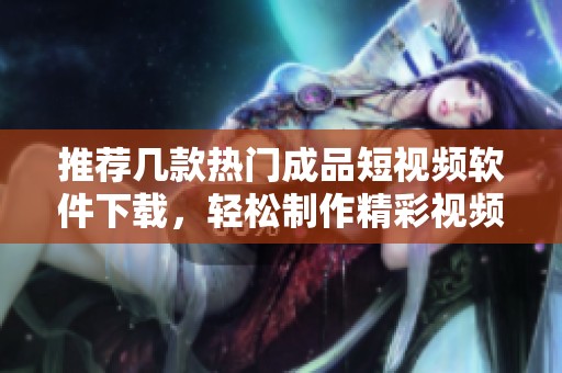 推薦幾款熱門成品短視頻軟件下載，輕松制作精彩視頻