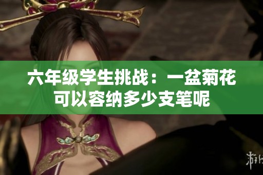 六年級(jí)學(xué)生挑戰(zhàn)：一盆菊花可以容納多少支筆呢