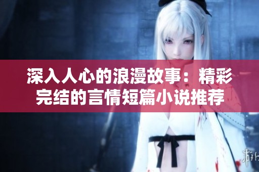 深入人心的浪漫故事：精彩完結的言情短篇小說推薦