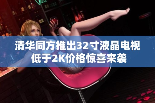 清華同方推出32寸液晶電視 低于2K價(jià)格驚喜來襲