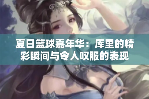 夏日籃球嘉年華:庫(kù)里的精彩瞬間與令人嘆服的表現(xiàn) 夏日籃球嘉年華:庫(kù)里的精彩瞬間與令人嘆服的表現(xiàn)