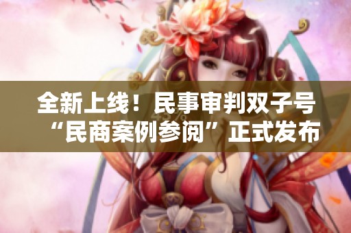全新上線！民事審判雙子號“民商案例參閱”正式發(fā)布