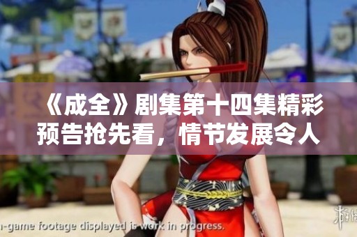 《成全》劇集第十四集精彩預(yù)告搶先看，情節(jié)發(fā)展令人期待
