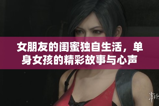 女朋友的閨蜜獨(dú)自生活，單身女孩的精彩故事與心聲