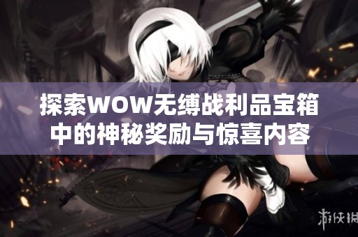 探索WOW無縛戰(zhàn)利品寶箱中的神秘獎(jiǎng)勵(lì)與驚喜內(nèi)容