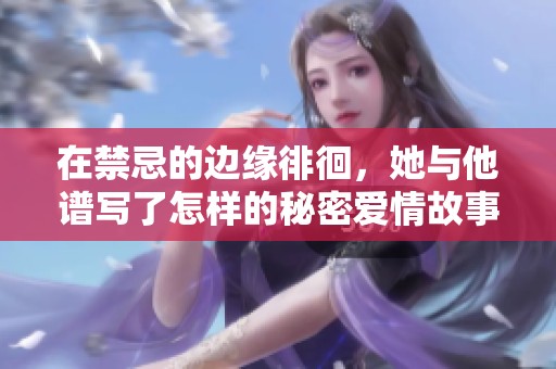 在禁忌的邊緣徘徊，她與他譜寫了怎樣的秘密愛情故事