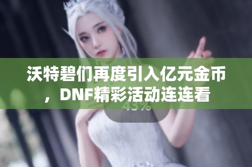 沃特碧們?cè)俣纫雰|元金幣，DNF精彩活動(dòng)連連看