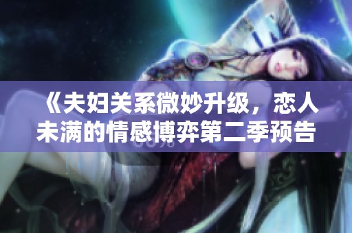 《夫婦關(guān)系微妙升級(jí)，戀人未滿的情感博弈第二季預(yù)告》