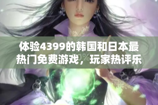 體驗(yàn)4399的韓國(guó)和日本最熱門免費(fèi)游戲，玩家熱評(píng)樂趣滿滿值得嘗試!