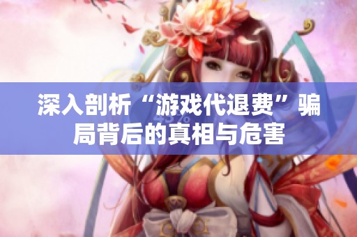 深入剖析“游戲代退費”騙局背后的真相與危害